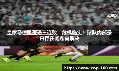 皇家马德里遭遇三连败，危机临头！球队内部是否存在问题需解决