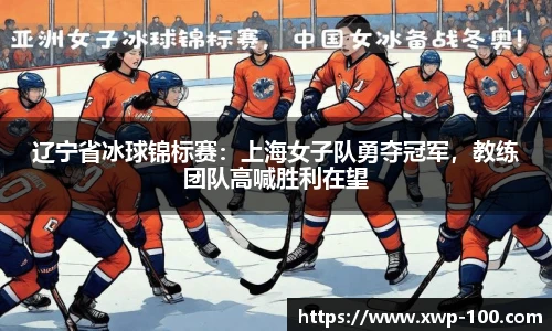 辽宁省冰球锦标赛：上海女子队勇夺冠军，教练团队高喊胜利在望