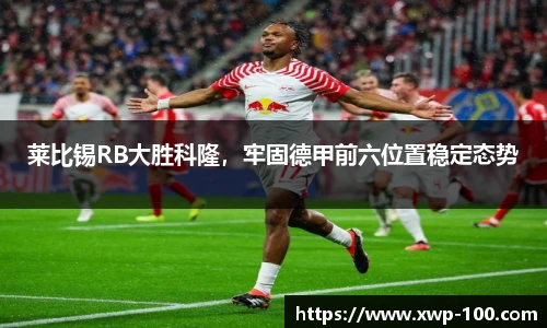 莱比锡RB大胜科隆，牢固德甲前六位置稳定态势