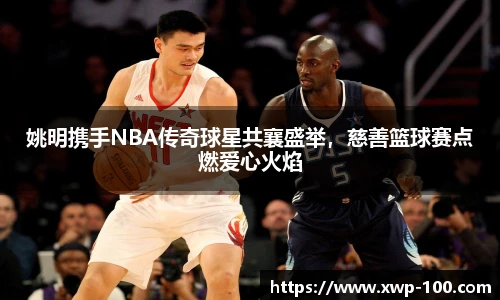 姚明携手NBA传奇球星共襄盛举，慈善篮球赛点燃爱心火焰