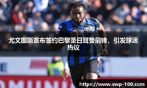尤文图斯宣布签约巴黎圣日耳曼前锋，引发球迷热议