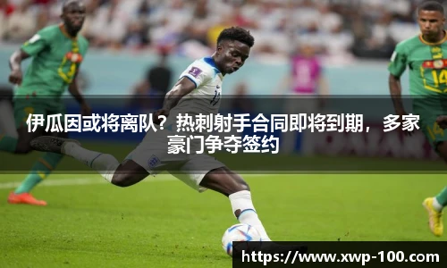 伊瓜因或将离队？热刺射手合同即将到期，多家豪门争夺签约