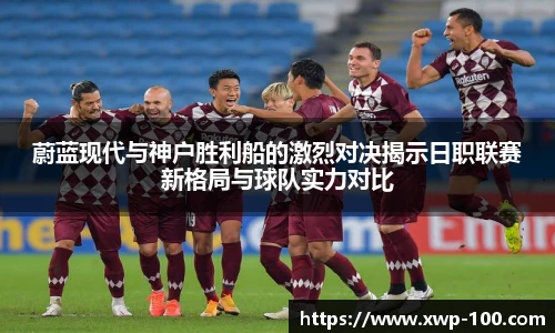 蔚蓝现代与神户胜利船的激烈对决揭示日职联赛新格局与球队实力对比