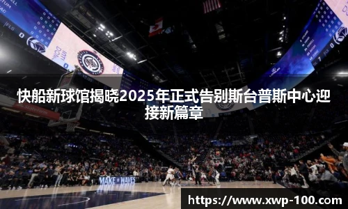 快船新球馆揭晓2025年正式告别斯台普斯中心迎接新篇章