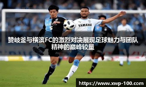 赞岐釜与横滨FC的激烈对决展现足球魅力与团队精神的巅峰较量